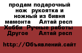 продам подарочный нож, рукоятка и ножный из бивня мамонта. - Алтай респ. Хобби. Ручные работы » Другое   . Алтай респ.